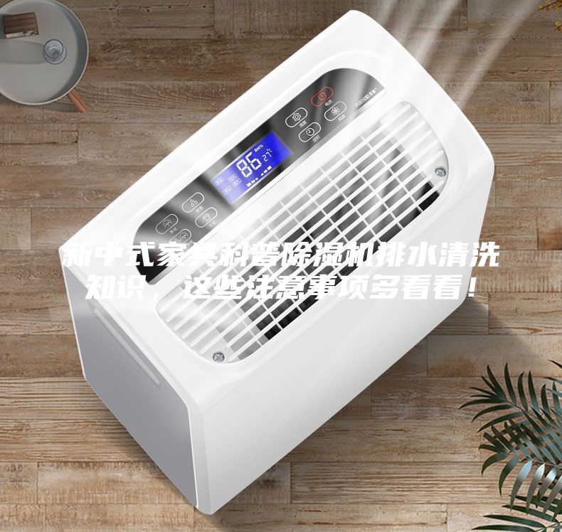 新中式家具科普除湿机排水清洗知识，这些注意事项多看看！