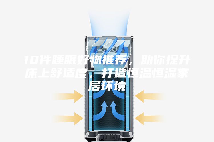 10件睡眠好物推荐，助你提升床上舒适度，打造恒温恒湿家居环境