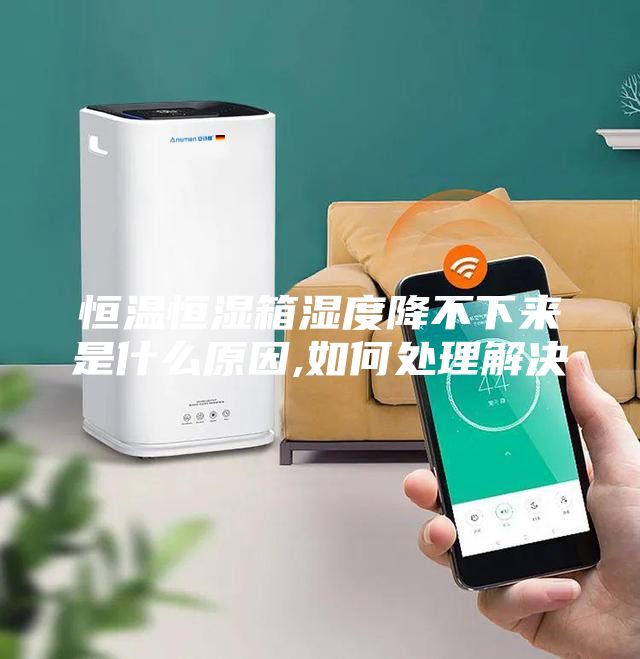 恒温恒湿箱湿度降不下来是什么原因,如何处理解决