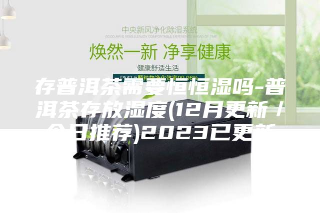存普洱茶需要恒恒湿吗-普洱茶存放湿度(12月更新／今日推荐)2023已更新