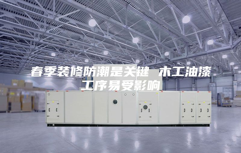春季装修防潮是关键 木工油漆工序易受影响