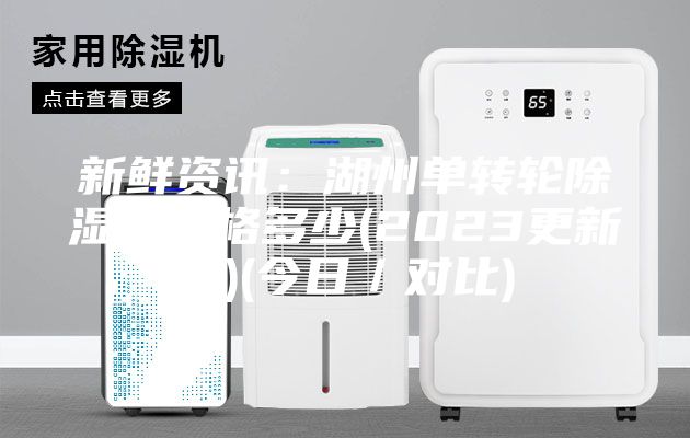 新鲜资讯：湖州单转轮除湿机价格多少(2023更新中)(今日／对比)