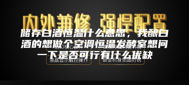 储存白酒恒温什么意思，我酿白酒的想做个空调恒温发酵室想问一下是否可行有什么优缺
