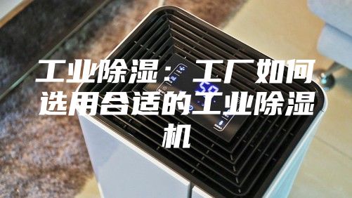 工业除湿：工厂如何选用合适的工业除湿机