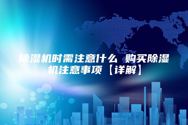 除湿机时需注意什么 购买除湿机注意事项【详解】