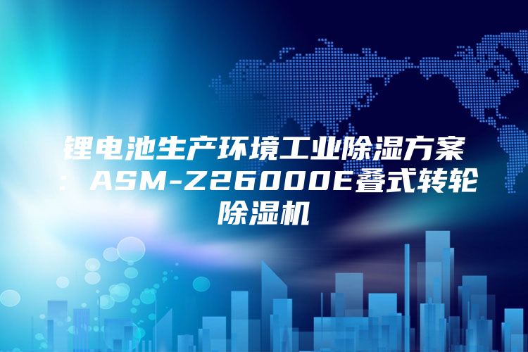 锂电池生产环境工业除湿方案：ASM-Z26000E叠式转轮除湿机