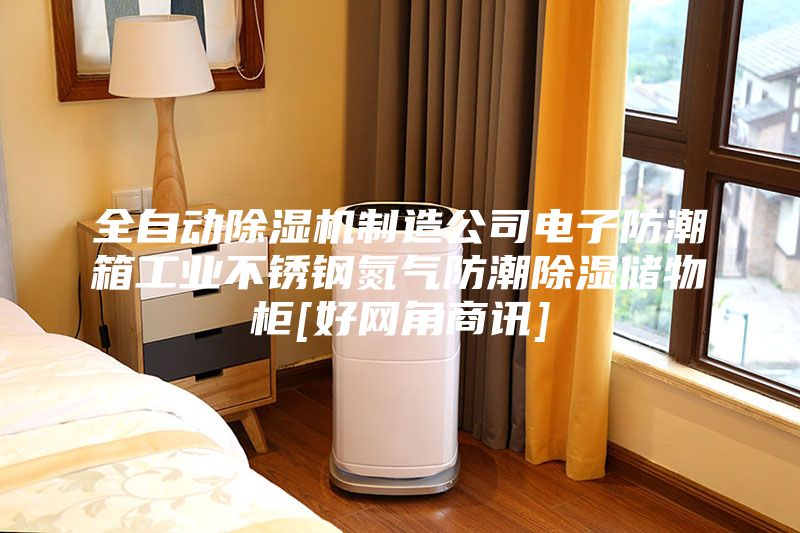 全自动除湿机制造公司电子防潮箱工业不锈钢氮气防潮除湿储物柜[好网角商讯]