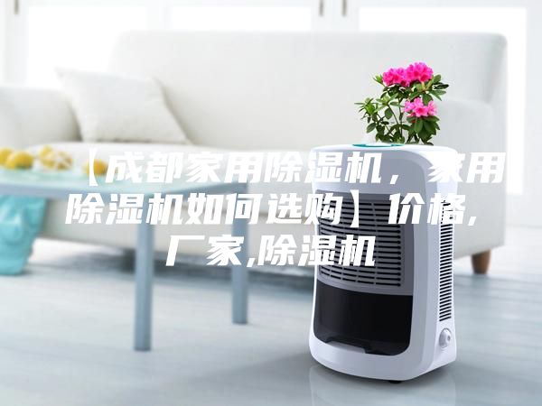 【成都家用除湿机，家用除湿机如何选购】价格,厂家,除湿机