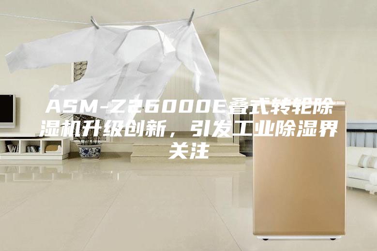 ASM-Z26000E叠式转轮除湿机升级创新，引发工业除湿界关注