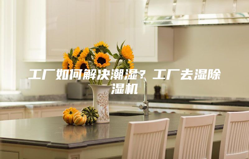 工厂如何解决潮湿？工厂去湿除湿机