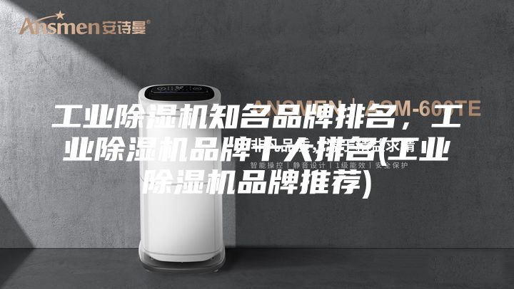 工业除湿机知名品牌排名，工业除湿机品牌十大排名(工业除湿机品牌推荐)