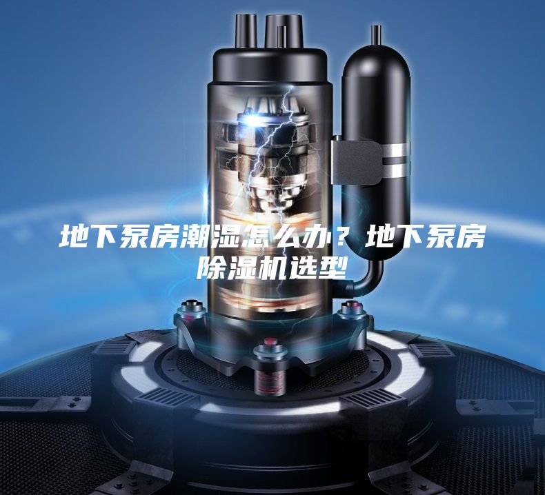 地下泵房潮湿怎么办？地下泵房除湿机选型