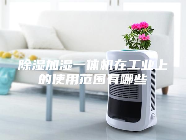 除湿加湿一体机在工业上的使用范围有哪些