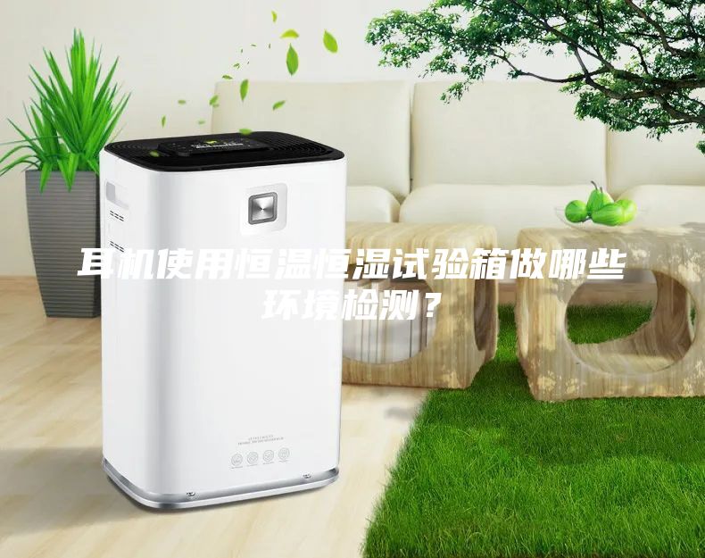 耳机使用恒温恒湿试验箱做哪些环境检测？