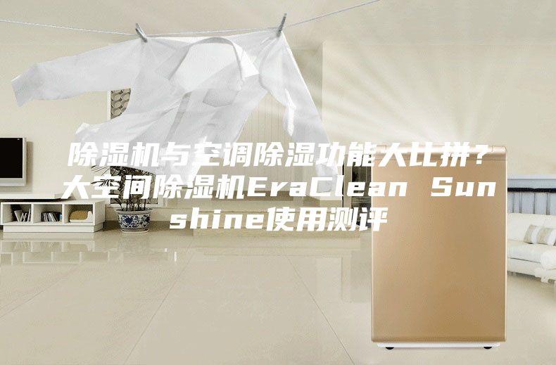 除湿机与空调除湿功能大比拼？大空间除湿机EraClean Sunshine使用测评