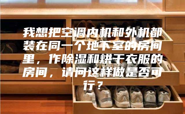 我想把空调内机和外机都装在同一个地下室的房间里，作除湿和烘干衣服的房间，请问这样做是否可行？