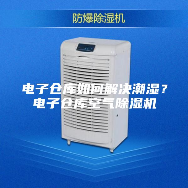 电子仓库如何解决潮湿？电子仓库空气除湿机