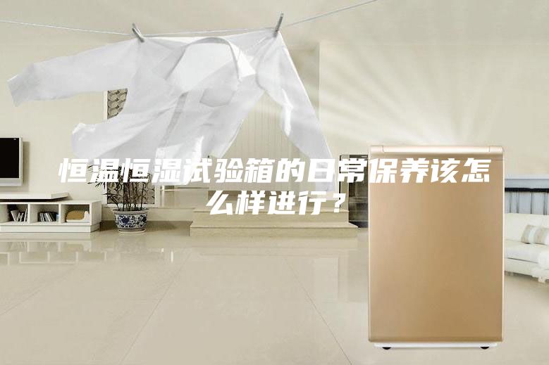 恒温恒湿试验箱的日常保养该怎么样进行？