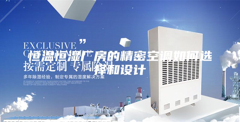 恒温恒湿厂房的精密空调如何选择和设计