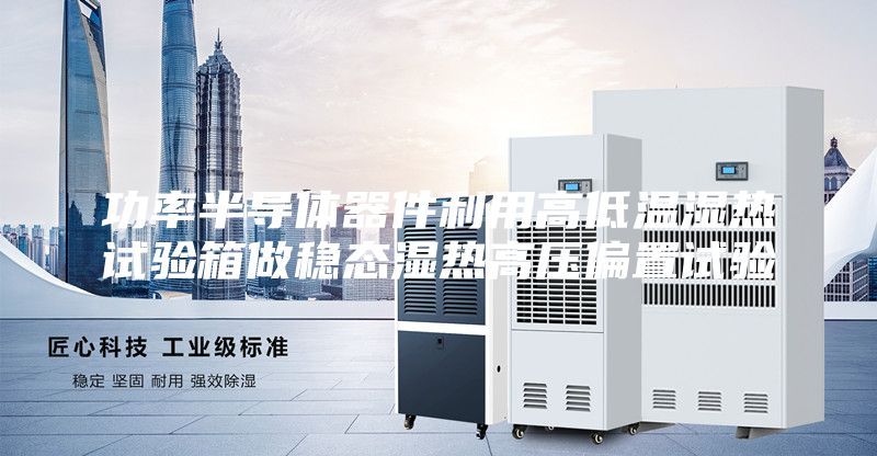 功率半导体器件利用高低温湿热试验箱做稳态湿热高压偏置试验