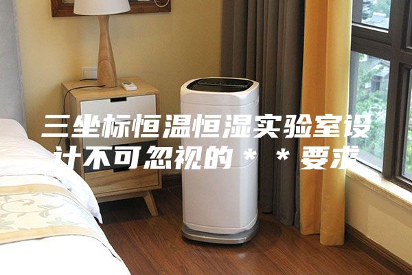 三坐标恒温恒湿实验室设计不可忽视的＊＊要求