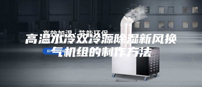 高温水冷双冷源除湿新风换气机组的制作方法