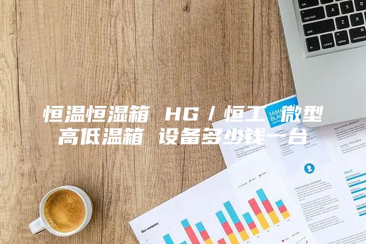 恒温恒湿箱 HG／恒工 微型高低温箱 设备多少钱一台