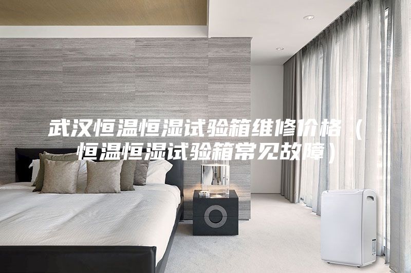 武汉恒温恒湿试验箱维修价格（恒温恒湿试验箱常见故障）