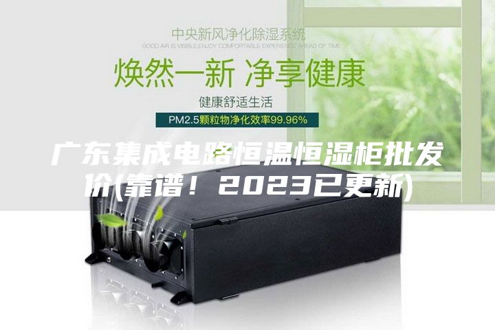 广东集成电路恒温恒湿柜批发价(靠谱！2023已更新)