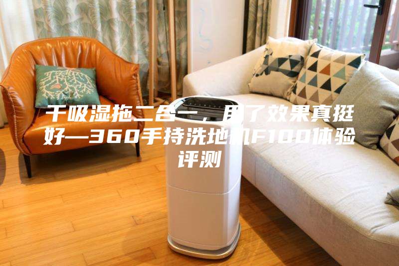 干吸湿拖二合一，用了效果真挺好—360手持洗地机F100体验评测