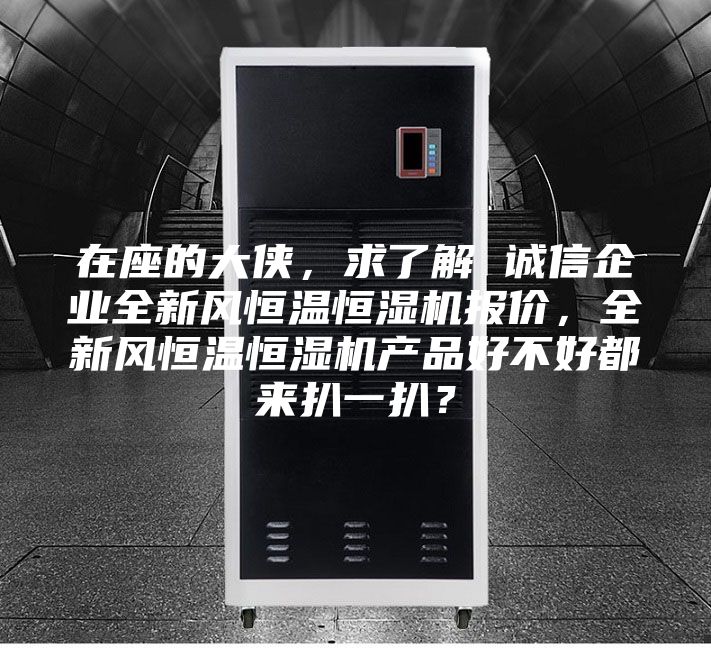 在座的大侠，求了解 诚信企业全新风恒温恒湿机报价，全新风恒温恒湿机产品好不好都来扒一扒？