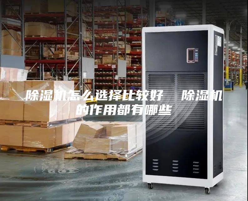 除湿机怎么选择比较好  除湿机的作用都有哪些