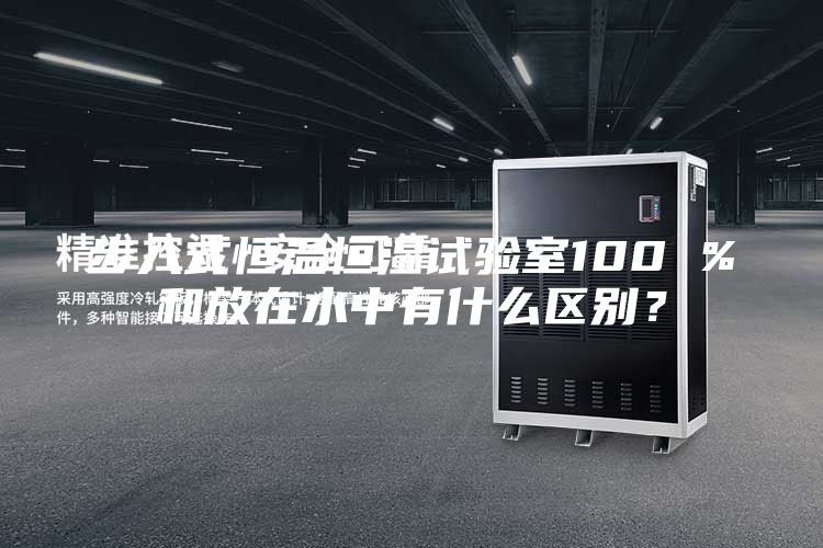 步入式恒温恒湿试验室100 %和放在水中有什么区别？