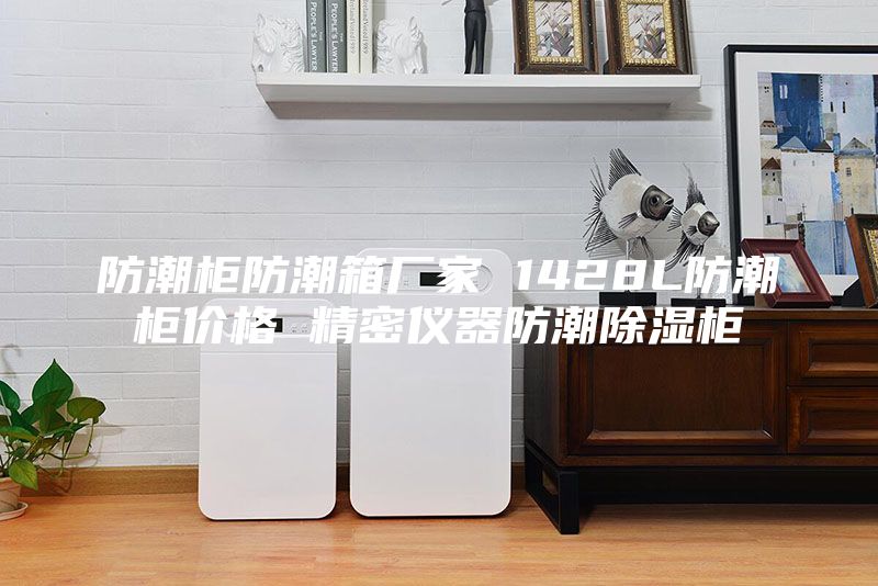 防潮柜防潮箱厂家 1428L防潮柜价格 精密仪器防潮除湿柜
