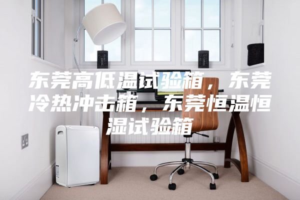 东莞高低温试验箱，东莞冷热冲击箱，东莞恒温恒湿试验箱