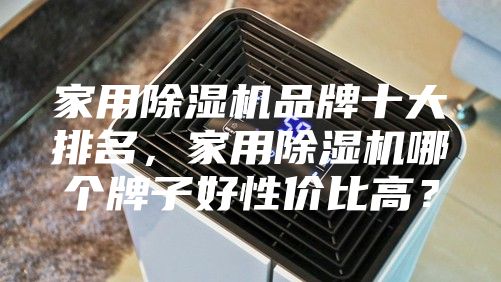 家用除湿机品牌十大排名，家用除湿机哪个牌子好性价比高？