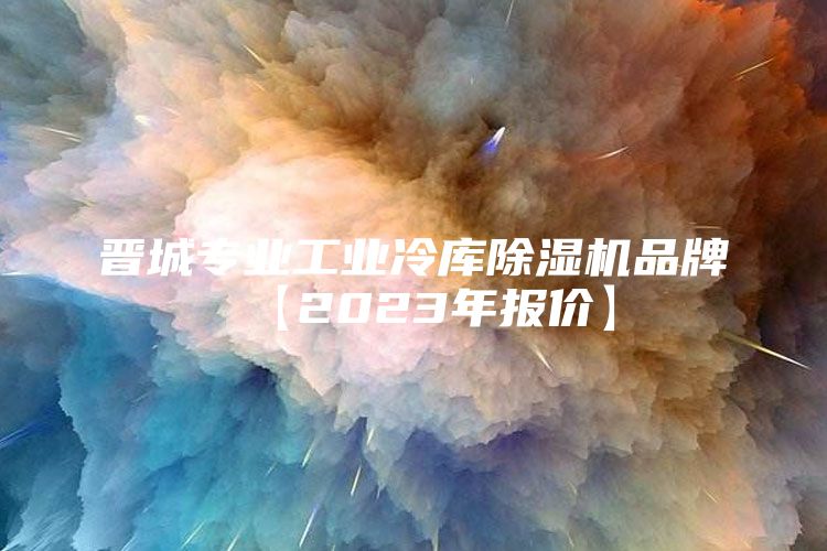 晋城专业工业冷库除湿机品牌【2023年报价】