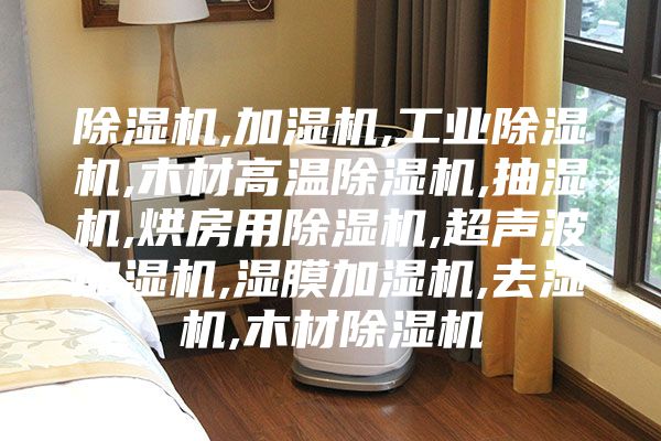 除湿机,加湿机,工业除湿机,木材高温除湿机,抽湿机,烘房用除湿机,超声波加湿机,湿膜加湿机,去湿机,木材除湿机