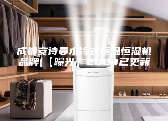 成都安诗曼水冷式恒温恒湿机品牌(【曝光】2023已更新)