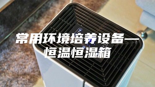 常用环境培养设备—恒温恒湿箱