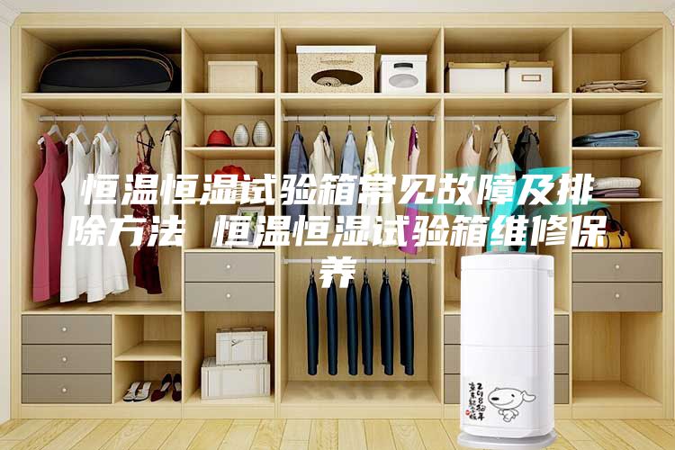 恒温恒湿试验箱常见故障及排除方法 恒温恒湿试验箱维修保养