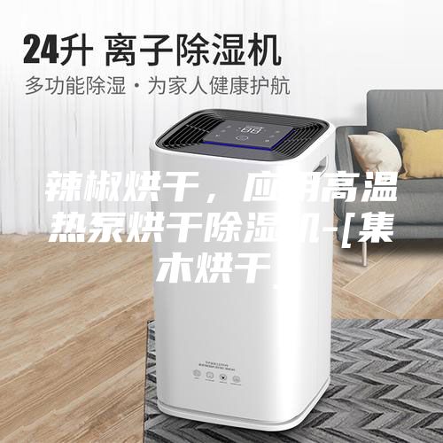 辣椒烘干，应用高温热泵烘干除湿机-[集木烘干]
