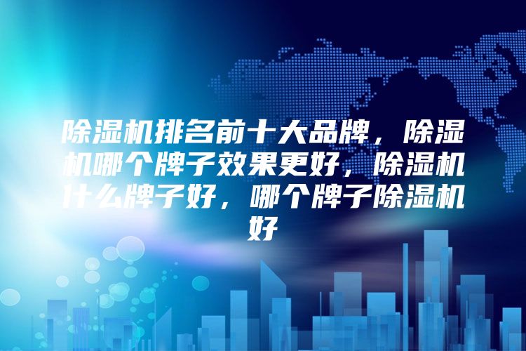 除湿机排名前十大品牌，除湿机哪个牌子效果更好，除湿机什么牌子好，哪个牌子除湿机好