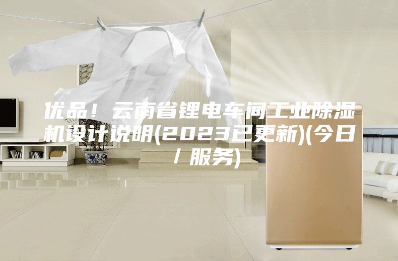 优品！云南省锂电车间工业除湿机设计说明(2023已更新)(今日／服务)