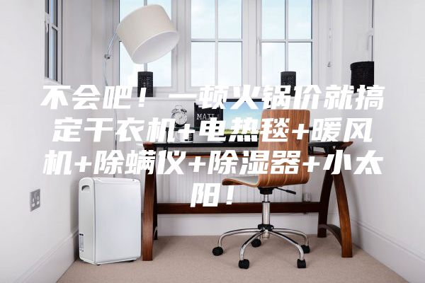 不会吧！一顿火锅价就搞定干衣机+电热毯+暖风机+除螨仪+除湿器+小太阳！