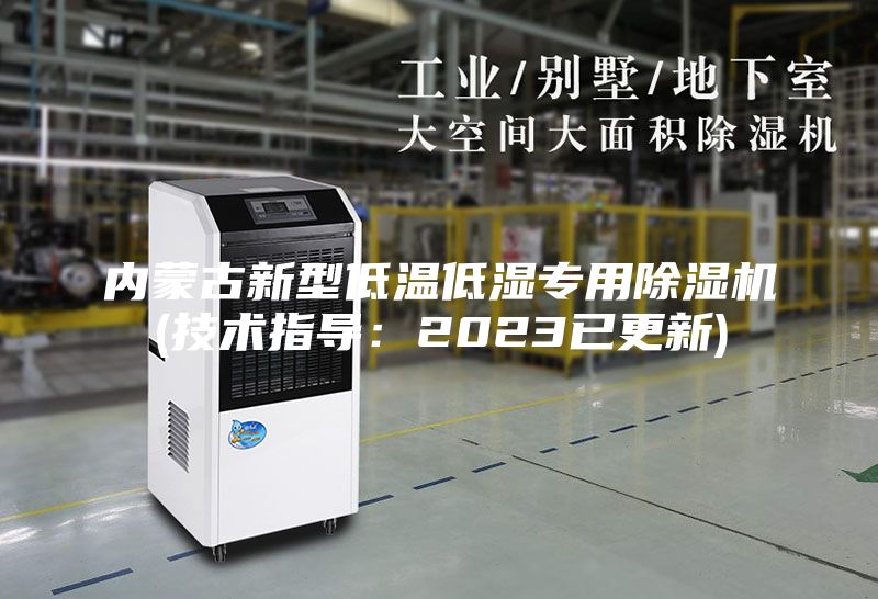 内蒙古新型低温低湿专用除湿机(技术指导：2023已更新)