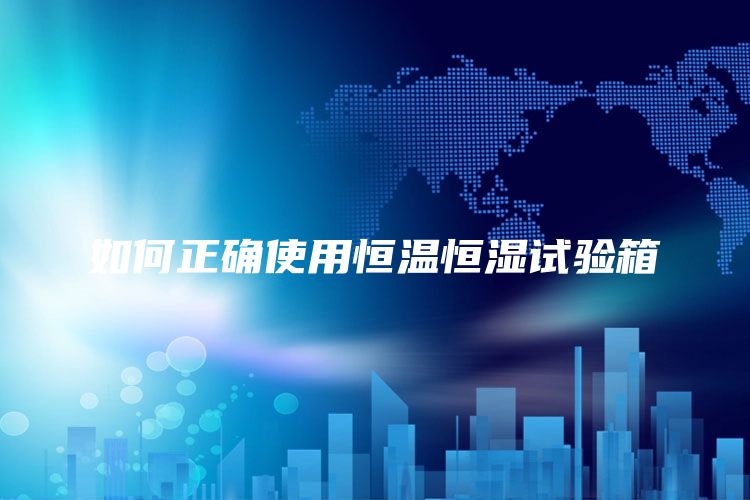 如何正确使用恒温恒湿试验箱