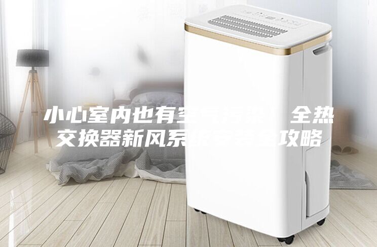 小心室内也有空气污染！全热交换器新风系统安装全攻略
