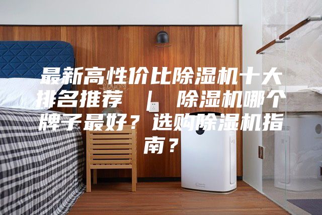 最新高性价比除湿机十大排名推荐 ｜ 除湿机哪个牌子最好？选购除湿机指南？