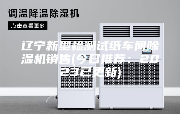 辽宁新型检测试纸车间除湿机销售(今日推荐：2023已更新)